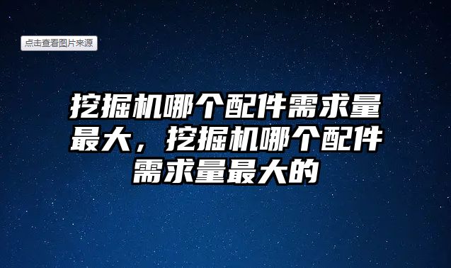 挖掘機(jī)哪個(gè)配件需求量最大，挖掘機(jī)哪個(gè)配件需求量最大的