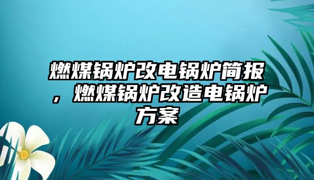 燃煤鍋爐改電鍋爐簡(jiǎn)報(bào)，燃煤鍋爐改造電鍋爐方案