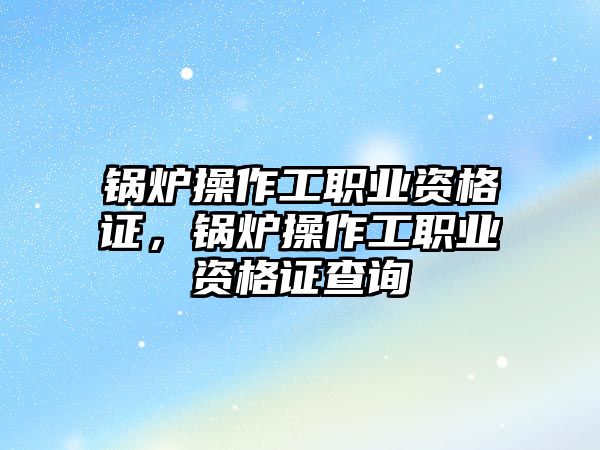 鍋爐操作工職業(yè)資格證，鍋爐操作工職業(yè)資格證查詢