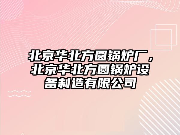 北京華北方圓鍋爐廠，北京華北方圓鍋爐設(shè)備制造有限公司