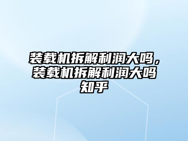 裝載機拆解利潤大嗎，裝載機拆解利潤大嗎知乎