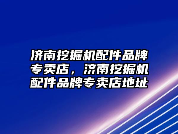 濟南挖掘機配件品牌專賣店，濟南挖掘機配件品牌專賣店地址