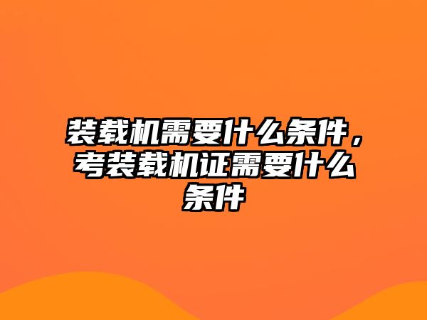 裝載機需要什么條件，考裝載機證需要什么條件