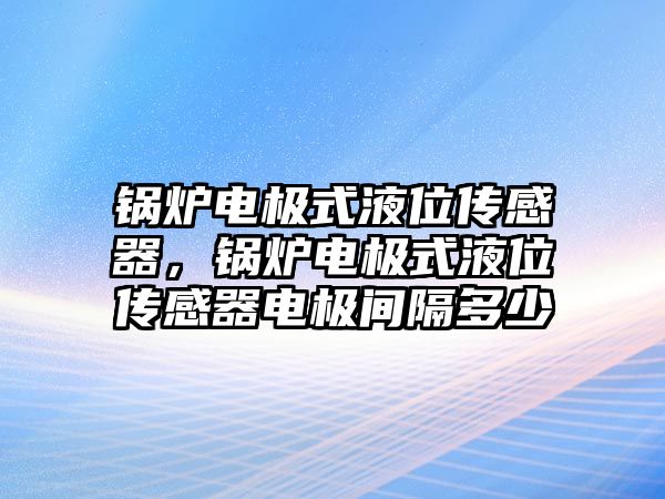 鍋爐電極式液位傳感器，鍋爐電極式液位傳感器電極間隔多少