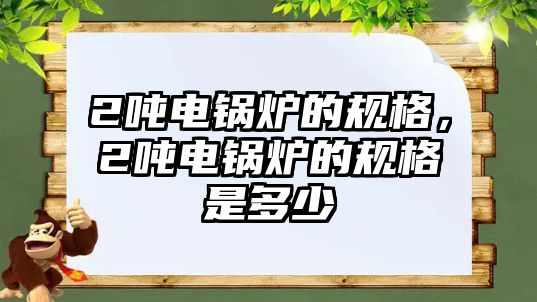 2噸電鍋爐的規(guī)格，2噸電鍋爐的規(guī)格是多少