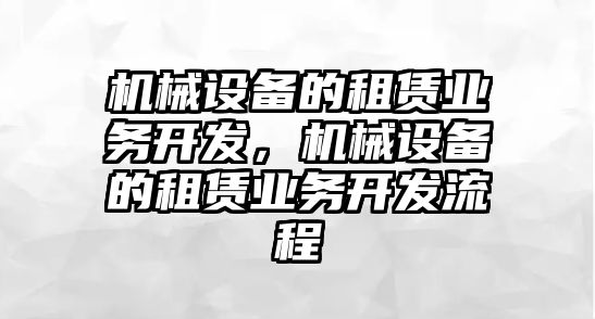 機(jī)械設(shè)備的租賃業(yè)務(wù)開(kāi)發(fā)，機(jī)械設(shè)備的租賃業(yè)務(wù)開(kāi)發(fā)流程