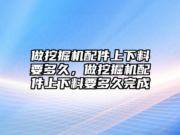 做挖掘機配件上下料要多久，做挖掘機配件上下料要多久完成