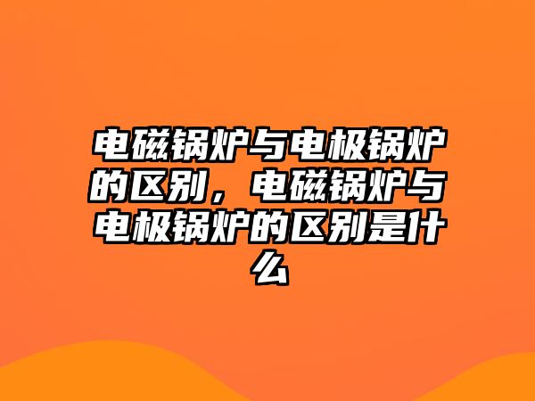 電磁鍋爐與電極鍋爐的區(qū)別，電磁鍋爐與電極鍋爐的區(qū)別是什么