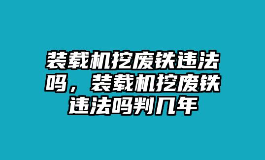 裝載機(jī)挖廢鐵違法嗎，裝載機(jī)挖廢鐵違法嗎判幾年