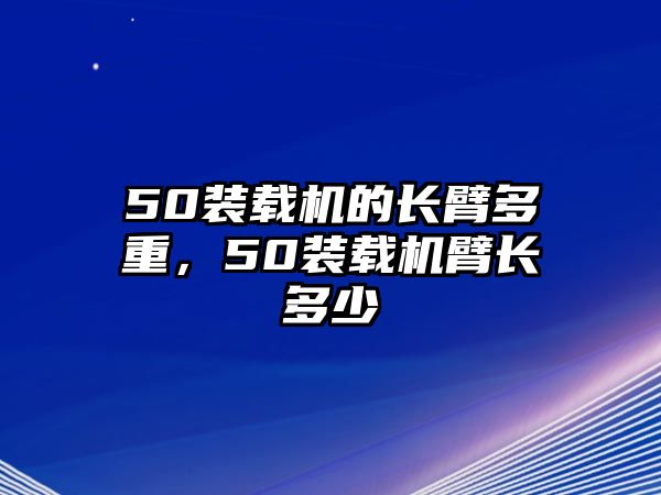 50裝載機(jī)的長(zhǎng)臂多重，50裝載機(jī)臂長(zhǎng)多少