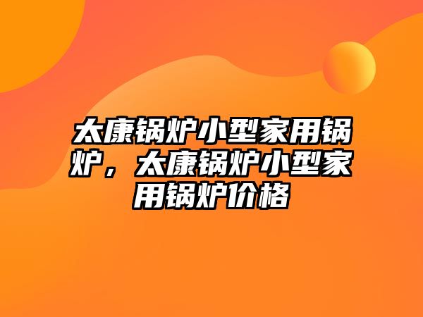 太康鍋爐小型家用鍋爐，太康鍋爐小型家用鍋爐價(jià)格