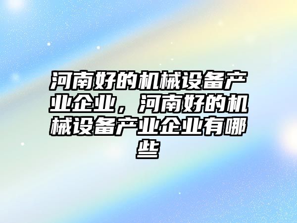 河南好的機(jī)械設(shè)備產(chǎn)業(yè)企業(yè)，河南好的機(jī)械設(shè)備產(chǎn)業(yè)企業(yè)有哪些