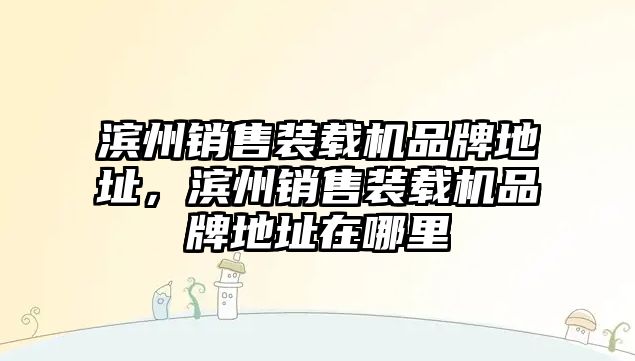 濱州銷售裝載機(jī)品牌地址，濱州銷售裝載機(jī)品牌地址在哪里