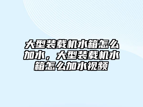 大型裝載機(jī)水箱怎么加水，大型裝載機(jī)水箱怎么加水視頻