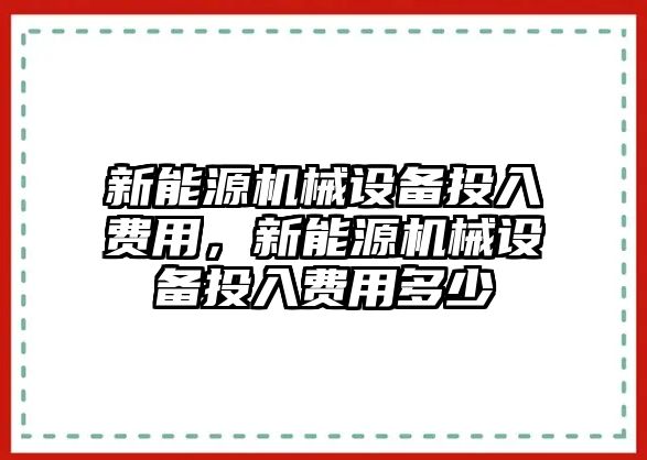 新能源機(jī)械設(shè)備投入費(fèi)用，新能源機(jī)械設(shè)備投入費(fèi)用多少