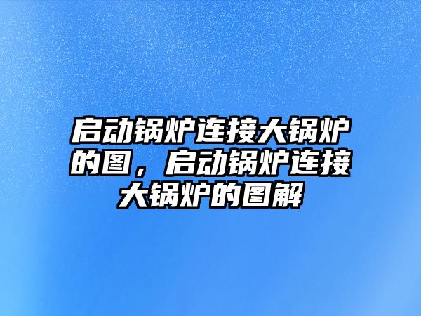 啟動鍋爐連接大鍋爐的圖，啟動鍋爐連接大鍋爐的圖解