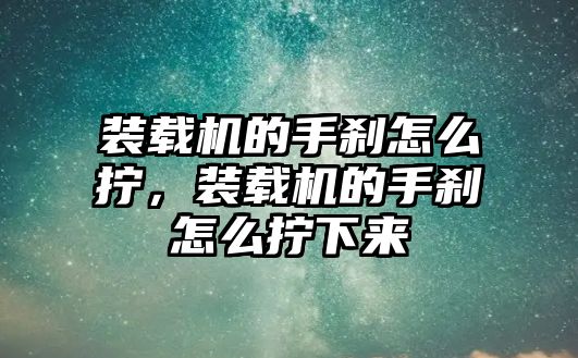 裝載機的手剎怎么擰，裝載機的手剎怎么擰下來