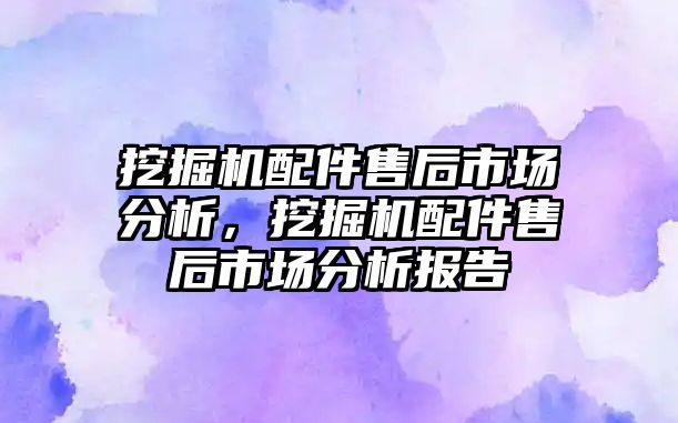 挖掘機配件售后市場分析，挖掘機配件售后市場分析報告