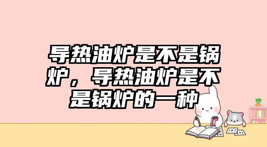 導(dǎo)熱油爐是不是鍋爐，導(dǎo)熱油爐是不是鍋爐的一種