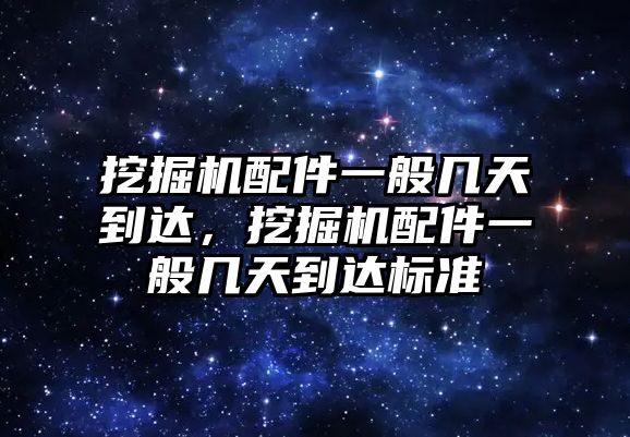 挖掘機(jī)配件一般幾天到達(dá)，挖掘機(jī)配件一般幾天到達(dá)標(biāo)準(zhǔn)