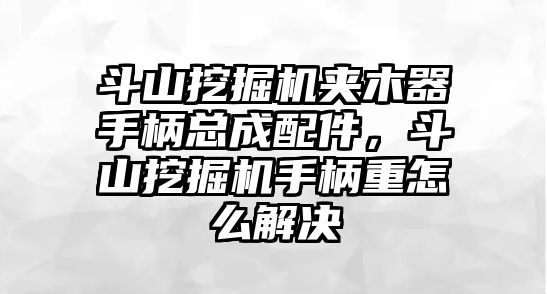 斗山挖掘機(jī)夾木器手柄總成配件，斗山挖掘機(jī)手柄重怎么解決