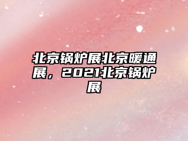 北京鍋爐展北京暖通展，2021北京鍋爐展