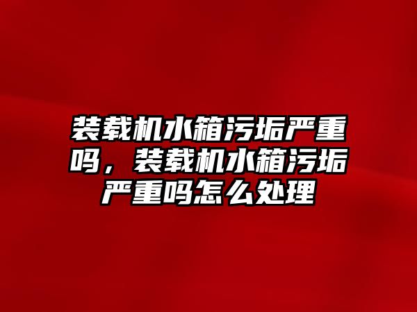 裝載機水箱污垢嚴重嗎，裝載機水箱污垢嚴重嗎怎么處理