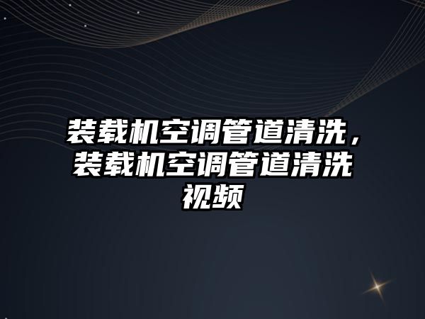 裝載機空調管道清洗，裝載機空調管道清洗視頻