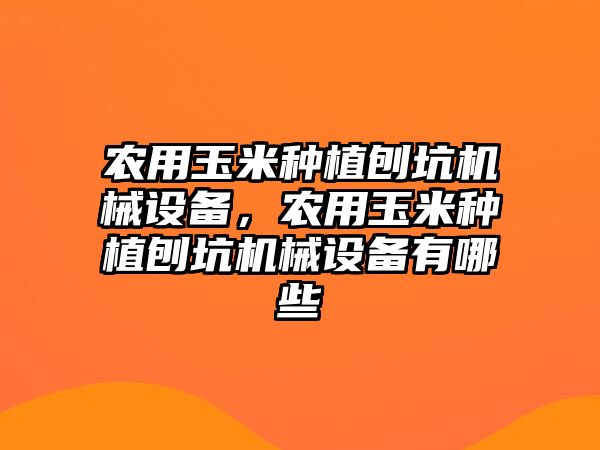 農(nóng)用玉米種植刨坑機械設(shè)備，農(nóng)用玉米種植刨坑機械設(shè)備有哪些