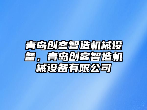 青島創(chuàng)客智造機械設備，青島創(chuàng)客智造機械設備有限公司