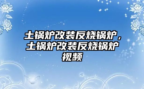 土鍋爐改裝反燒鍋爐，土鍋爐改裝反燒鍋爐視頻