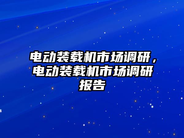 電動裝載機(jī)市場調(diào)研，電動裝載機(jī)市場調(diào)研報(bào)告