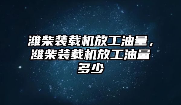 濰柴裝載機(jī)放工油量，濰柴裝載機(jī)放工油量多少