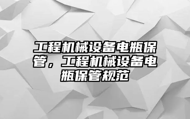 工程機(jī)械設(shè)備電瓶保管，工程機(jī)械設(shè)備電瓶保管規(guī)范