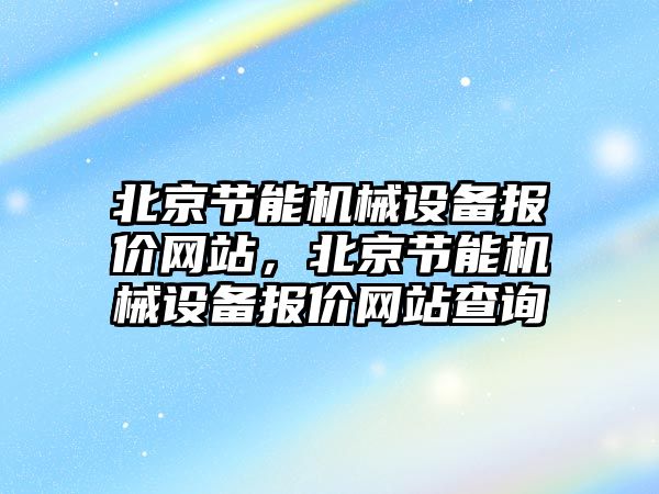 北京節(jié)能機械設備報價網(wǎng)站，北京節(jié)能機械設備報價網(wǎng)站查詢