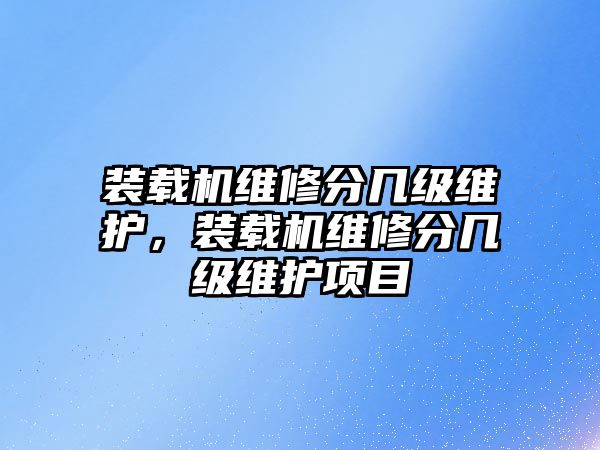 裝載機(jī)維修分幾級(jí)維護(hù)，裝載機(jī)維修分幾級(jí)維護(hù)項(xiàng)目