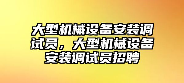 大型機(jī)械設(shè)備安裝調(diào)試員，大型機(jī)械設(shè)備安裝調(diào)試員招聘