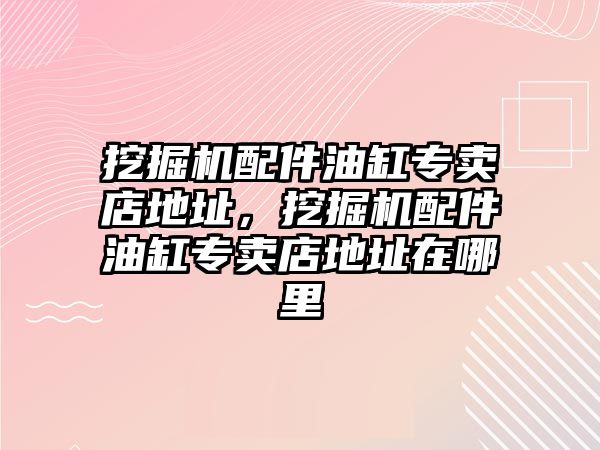 挖掘機(jī)配件油缸專賣店地址，挖掘機(jī)配件油缸專賣店地址在哪里