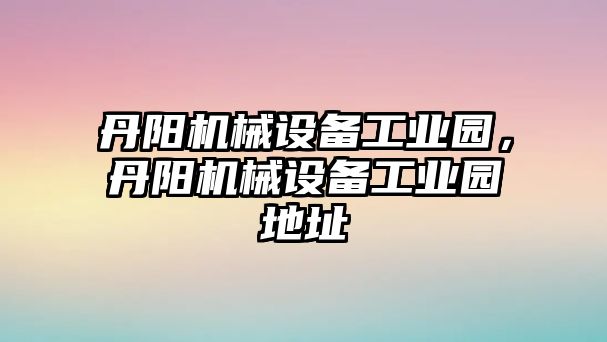 丹陽機(jī)械設(shè)備工業(yè)園，丹陽機(jī)械設(shè)備工業(yè)園地址