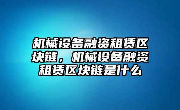 機(jī)械設(shè)備融資租賃區(qū)塊鏈，機(jī)械設(shè)備融資租賃區(qū)塊鏈?zhǔn)鞘裁?/>	
								</i>
								<p class=