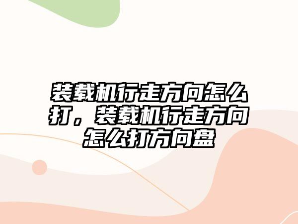 裝載機行走方向怎么打，裝載機行走方向怎么打方向盤