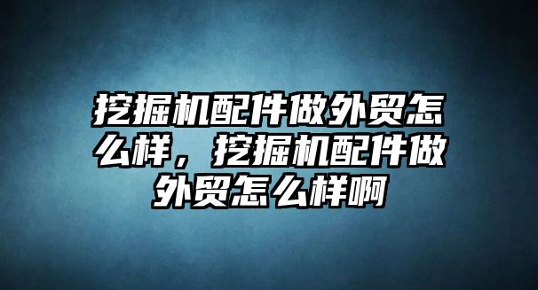 挖掘機配件做外貿(mào)怎么樣，挖掘機配件做外貿(mào)怎么樣啊