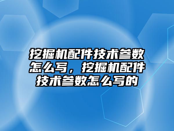 挖掘機配件技術參數(shù)怎么寫，挖掘機配件技術參數(shù)怎么寫的