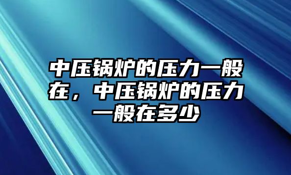 中壓鍋爐的壓力一般在，中壓鍋爐的壓力一般在多少