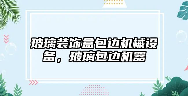 玻璃裝飾盒包邊機(jī)械設(shè)備，玻璃包邊機(jī)器