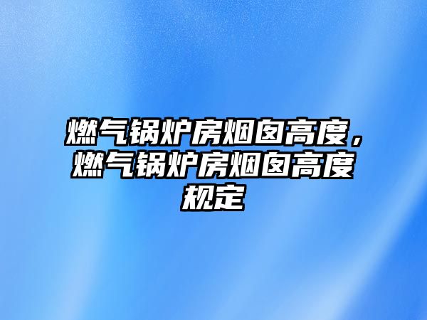 燃?xì)忮仩t房煙囪高度，燃?xì)忮仩t房煙囪高度規(guī)定