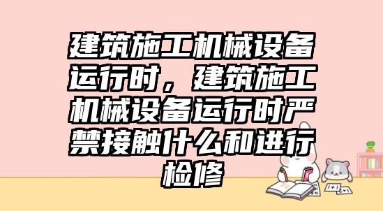 建筑施工機(jī)械設(shè)備運(yùn)行時，建筑施工機(jī)械設(shè)備運(yùn)行時嚴(yán)禁接觸什么和進(jìn)行檢修