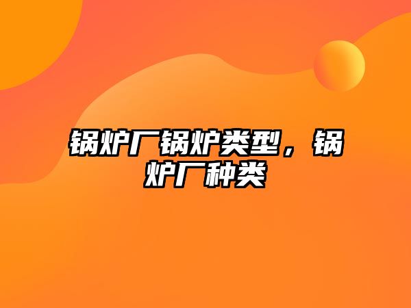 鍋爐廠鍋爐類型，鍋爐廠種類