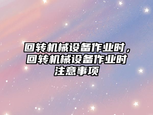 回轉(zhuǎn)機(jī)械設(shè)備作業(yè)時，回轉(zhuǎn)機(jī)械設(shè)備作業(yè)時注意事項