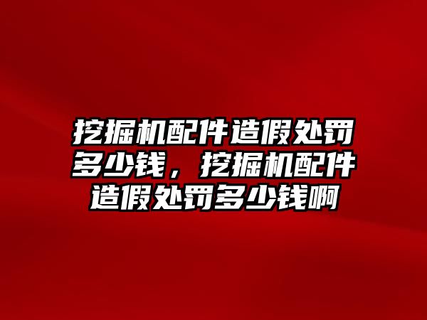 挖掘機(jī)配件造假處罰多少錢，挖掘機(jī)配件造假處罰多少錢啊